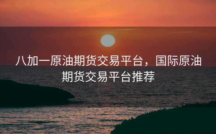 八加一原油期货交易平台，国际原油期货交易平台推荐