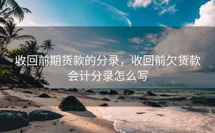 收回前期货款的分录，收回前欠货款会计分录怎么写