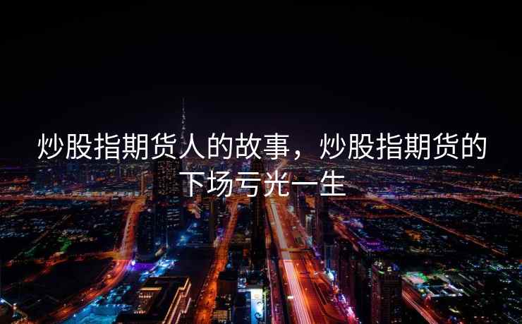 炒股指期货人的故事，炒股指期货的下场亏光一生