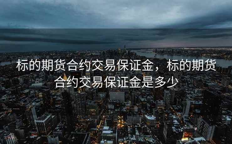 标的期货合约交易保证金，标的期货合约交易保证金是多少