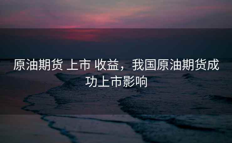 原油期货 上市 收益,我国原油期货成功上市影响 原油期货 上市 收益,我国原油期货成功上市影响