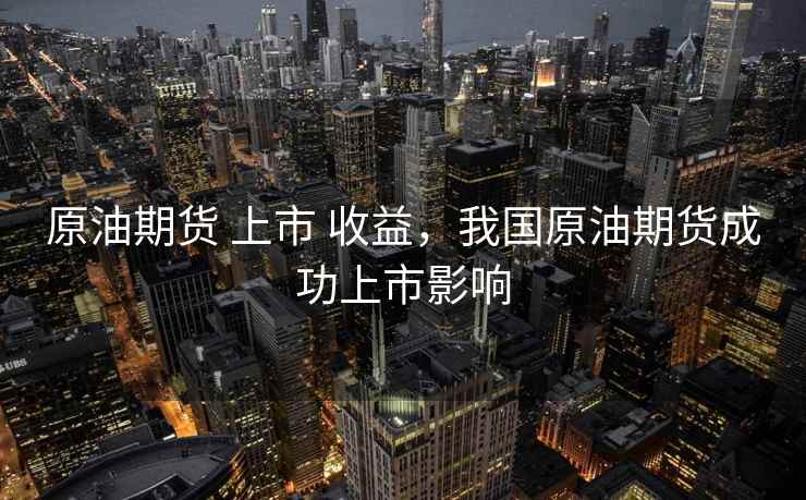 原油期货 上市 收益,我国原油期货成功上市影响 原油期货 上市 收益,我国原油期货成功上市影响