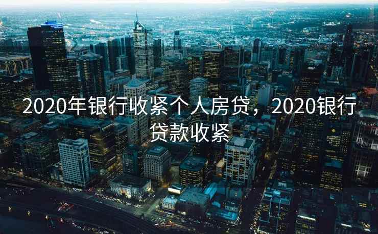 2020年银行收紧个人房贷,2020银行贷款收紧 2020年银行收紧个人房贷,2020银行贷款收紧