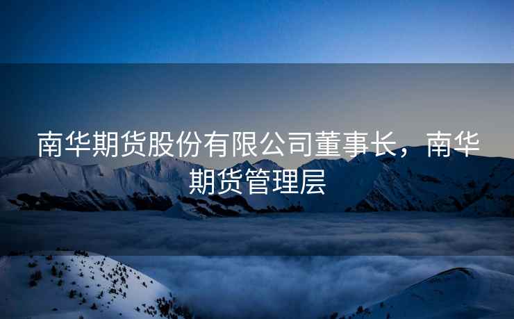 南华期货股份有限公司董事长，南华期货管理层