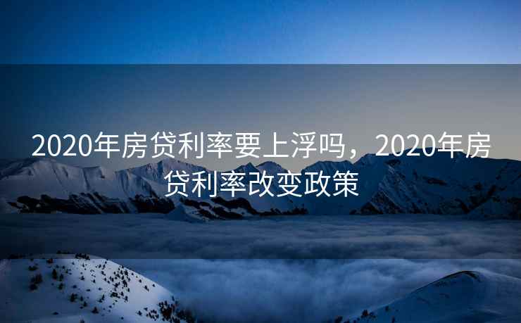 2020年房贷利率要上浮吗，2020年房贷利率改变政策