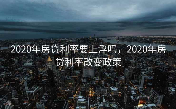 2020年房贷利率要上浮吗，2020年房贷利率改变政策