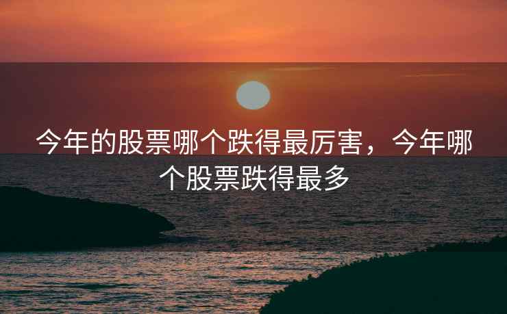 今年的股票哪个跌得最厉害，今年哪个股票跌得最多