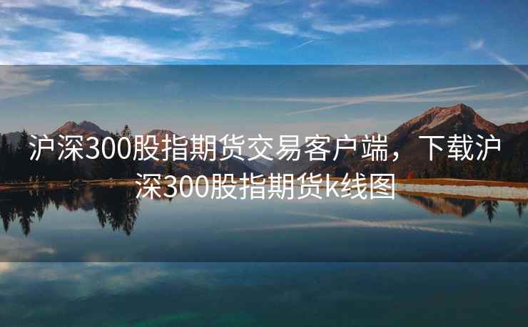 沪深300股指期货交易客户端，下载沪深300股指期货k线图