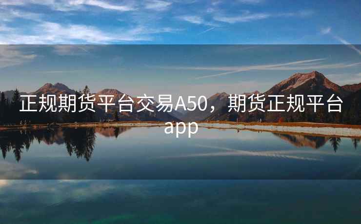 正规期货平台交易A50，期货正规平台app