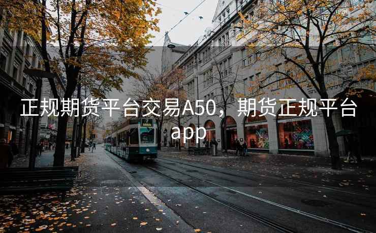 正规期货平台交易A50，期货正规平台app