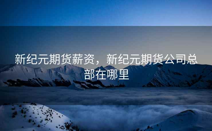 新纪元期货薪资，新纪元期货公司总部在哪里