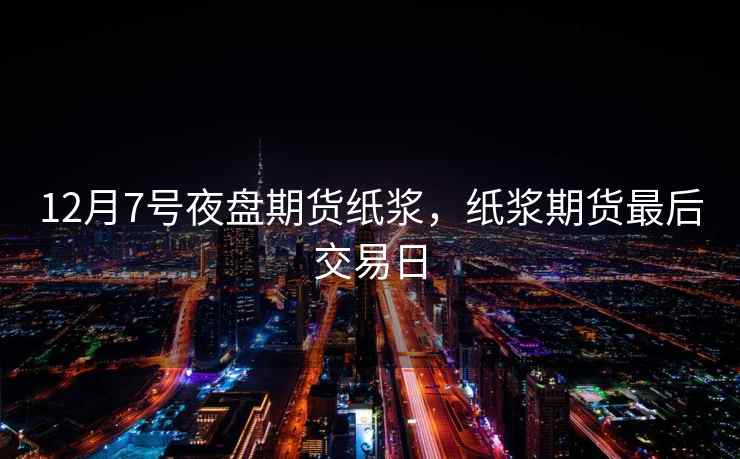 12月7号夜盘期货纸浆，纸浆期货最后交易日