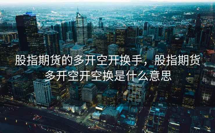 股指期货的多开空开换手，股指期货多开空开空换是什么意思