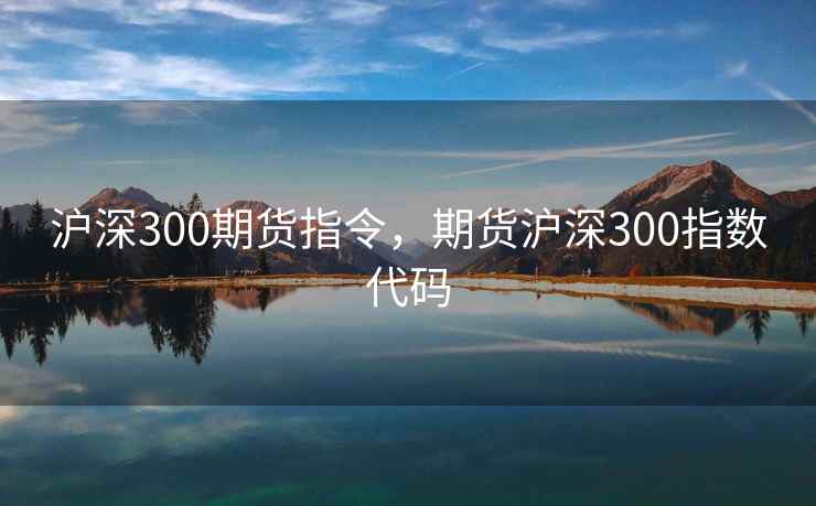 沪深300期货指令，期货沪深300指数代码