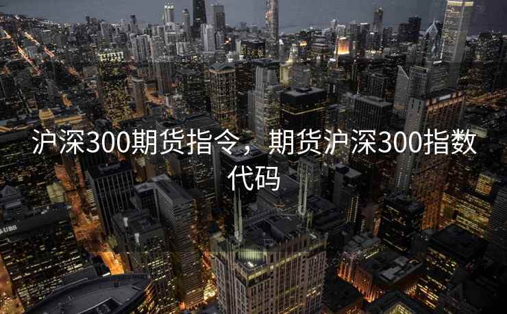 沪深300期货指令，期货沪深300指数代码