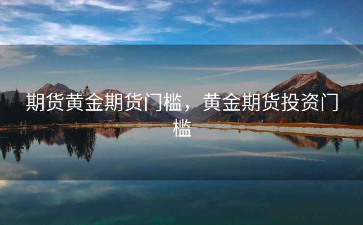 期货黄金期货门槛，黄金期货投资门槛