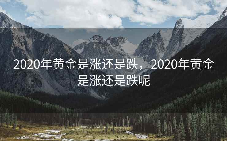 2020年黄金是涨还是跌，2020年黄金是涨还是跌呢