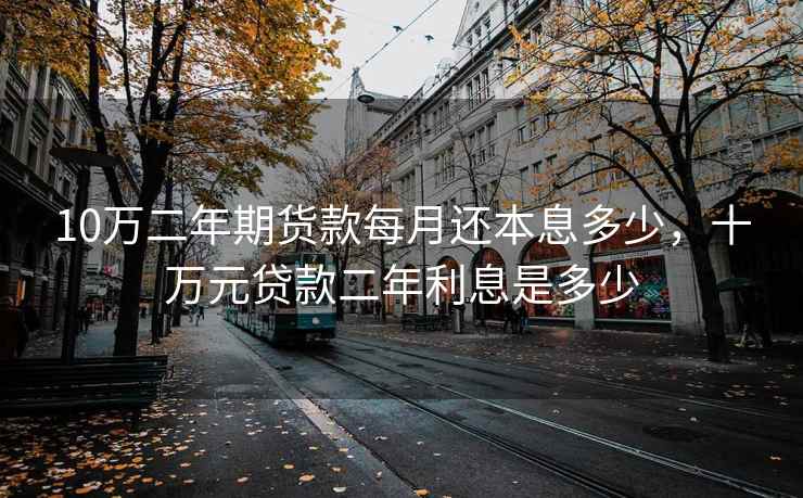 10万二年期货款每月还本息多少，十万元贷款二年利息是多少