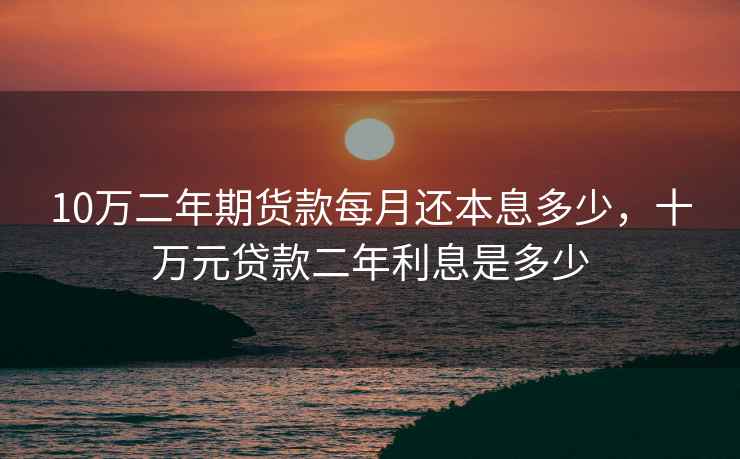 10万二年期货款每月还本息多少，十万元贷款二年利息是多少