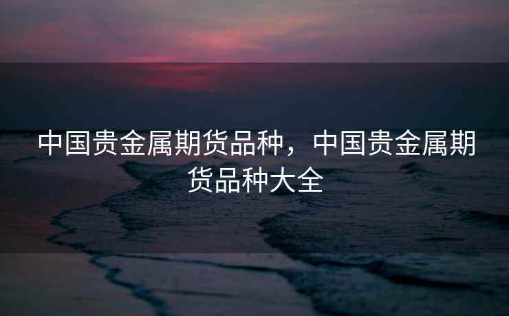 中国贵金属期货品种，中国贵金属期货品种大全