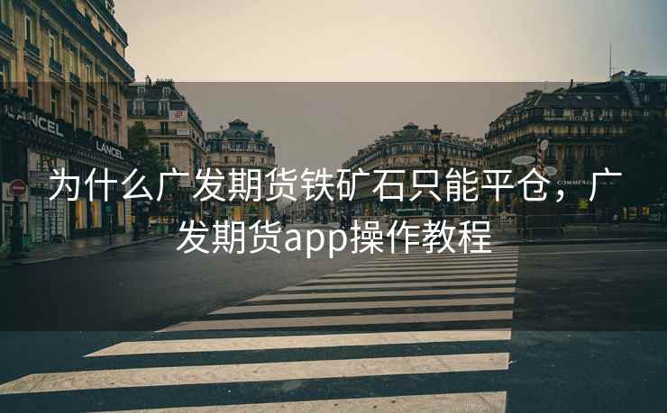 为什么广发期货铁矿石只能平仓，广发期货app操作教程