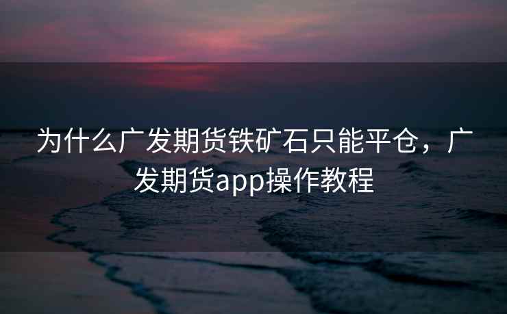 为什么广发期货铁矿石只能平仓，广发期货app操作教程