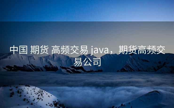 中国 期货 高频交易 java，期货高频交易公司