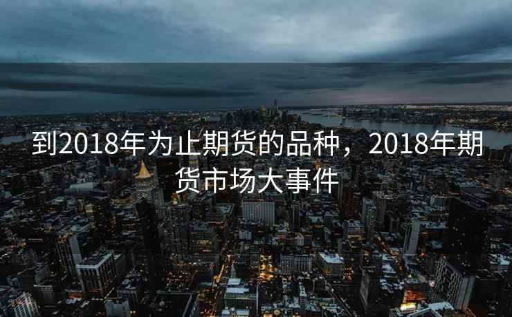 到2018年为止期货的品种，2018年期货市场大事件