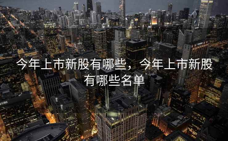 今年上市新股有哪些，今年上市新股有哪些名单