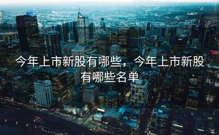 今年上市新股有哪些，今年上市新股有哪些名单