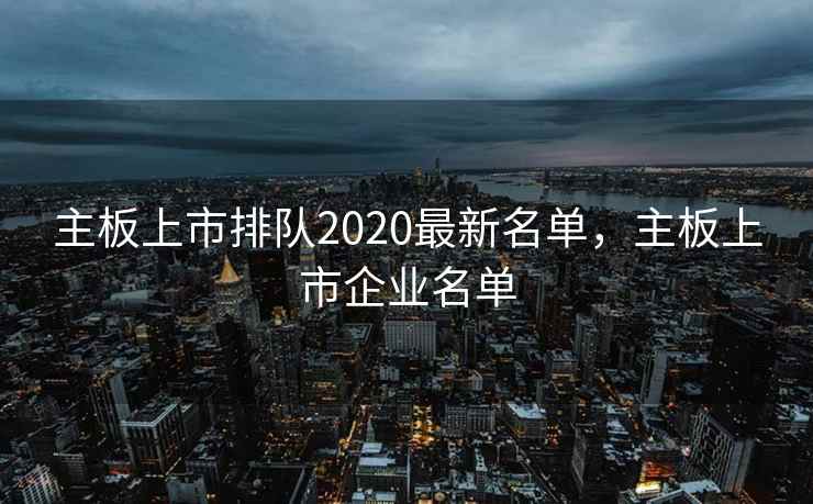 主板上市排队2020最新名单，主板上市企业名单