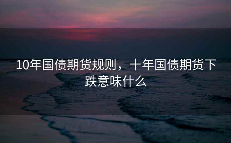 10年国债期货规则，十年国债期货下跌意味什么