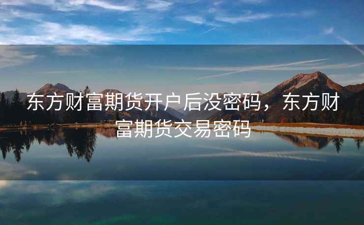 东方财富期货开户后没密码，东方财富期货交易密码