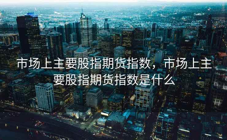 市场上主要股指期货指数，市场上主要股指期货指数是什么