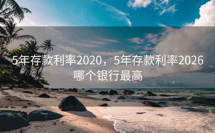 5年存款利率2020，5年存款利率2026哪个银行最高