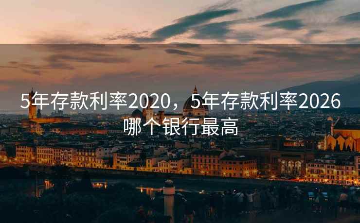 5年存款利率2020，5年存款利率2026哪个银行最高