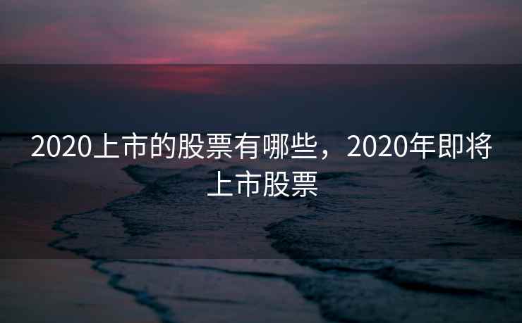 2020上市的股票有哪些，2020年即将上市股票