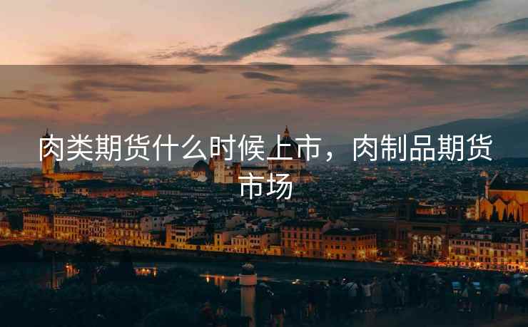 肉类期货什么时候上市，肉制品期货市场