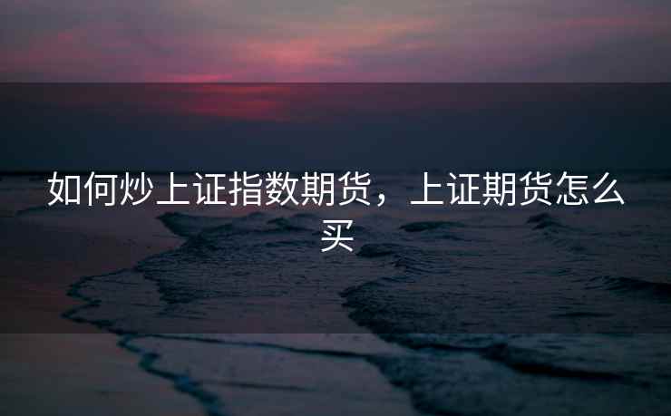 如何炒上证指数期货，上证期货怎么买