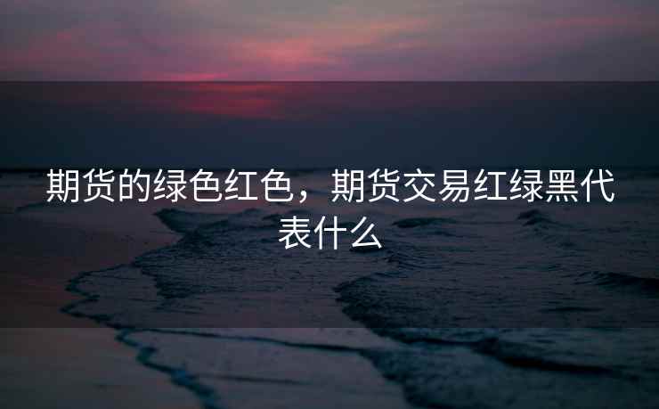 期货的绿色红色，期货交易红绿黑代表什么
