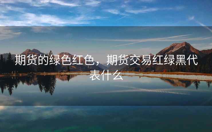 期货的绿色红色，期货交易红绿黑代表什么