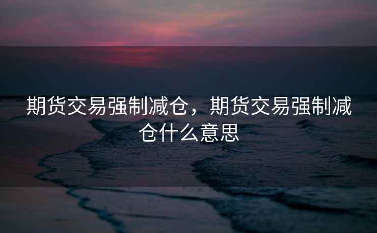 期货交易强制减仓，期货交易强制减仓什么意思