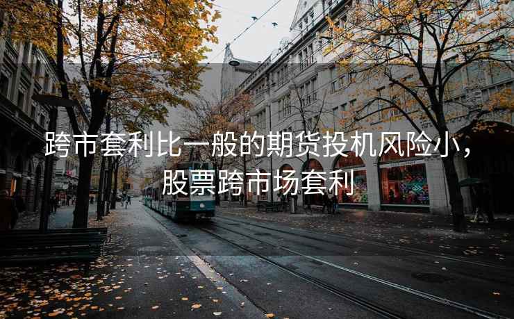 跨市套利比一般的期货投机风险小，股票跨市场套利