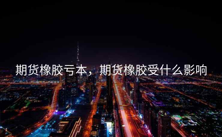 期货橡胶亏本，期货橡胶受什么影响