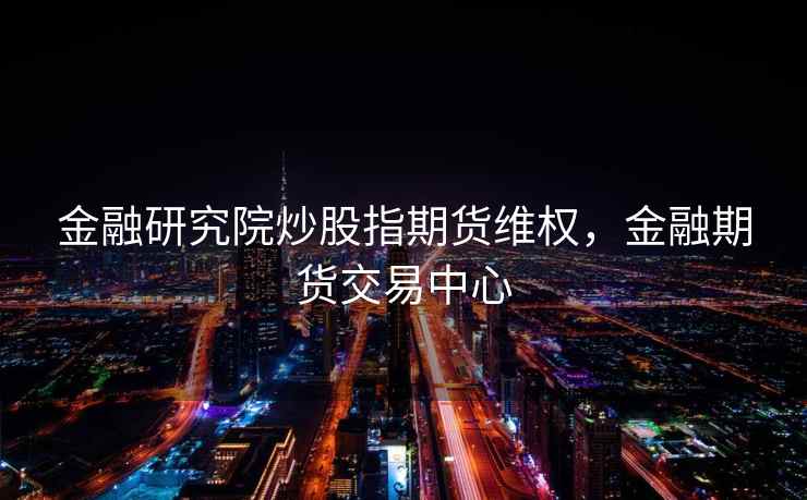 金融研究院炒股指期货维权，金融期货交易中心