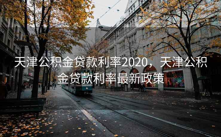 天津公积金贷款利率2020，天津公积金贷款利率最新政策