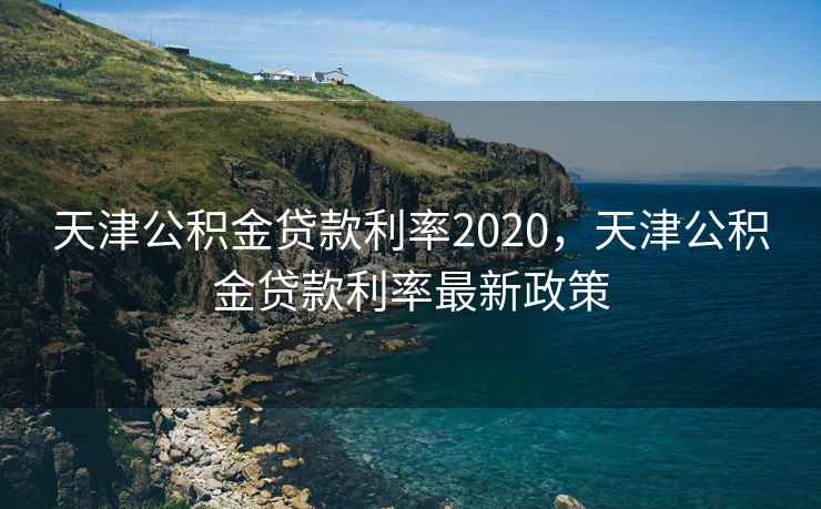 天津公积金贷款利率2020，天津公积金贷款利率最新政策