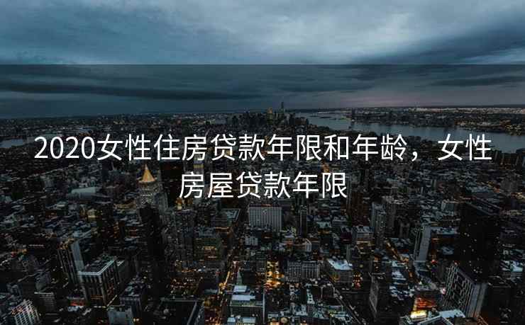 2020女性住房贷款年限和年龄，女性房屋贷款年限