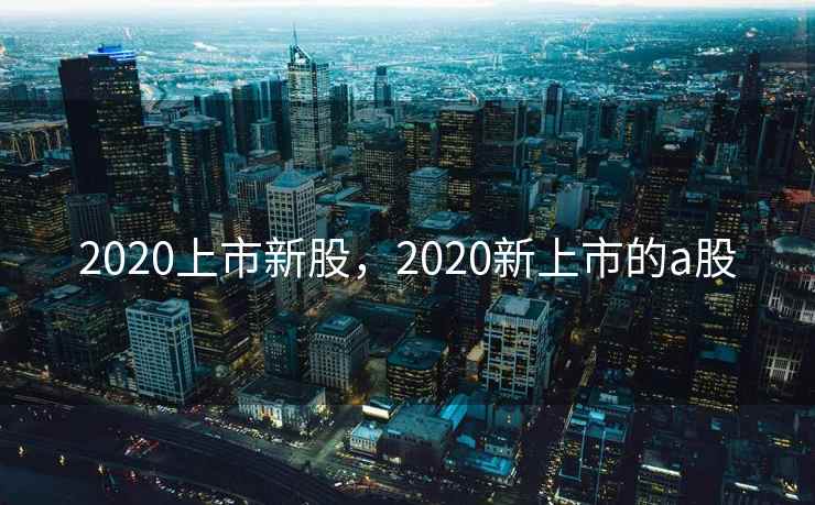 2020上市新股，2020新上市的a股