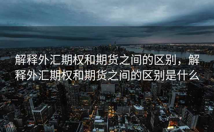 解释外汇期权和期货之间的区别，解释外汇期权和期货之间的区别是什么